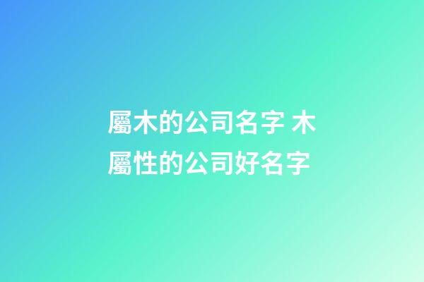 屬木的公司名字 木屬性的公司好名字-第1張-公司起名-玄機(jī)派